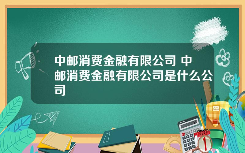 中邮消费金融有限公司 中邮消费金融有限公司是什么公司